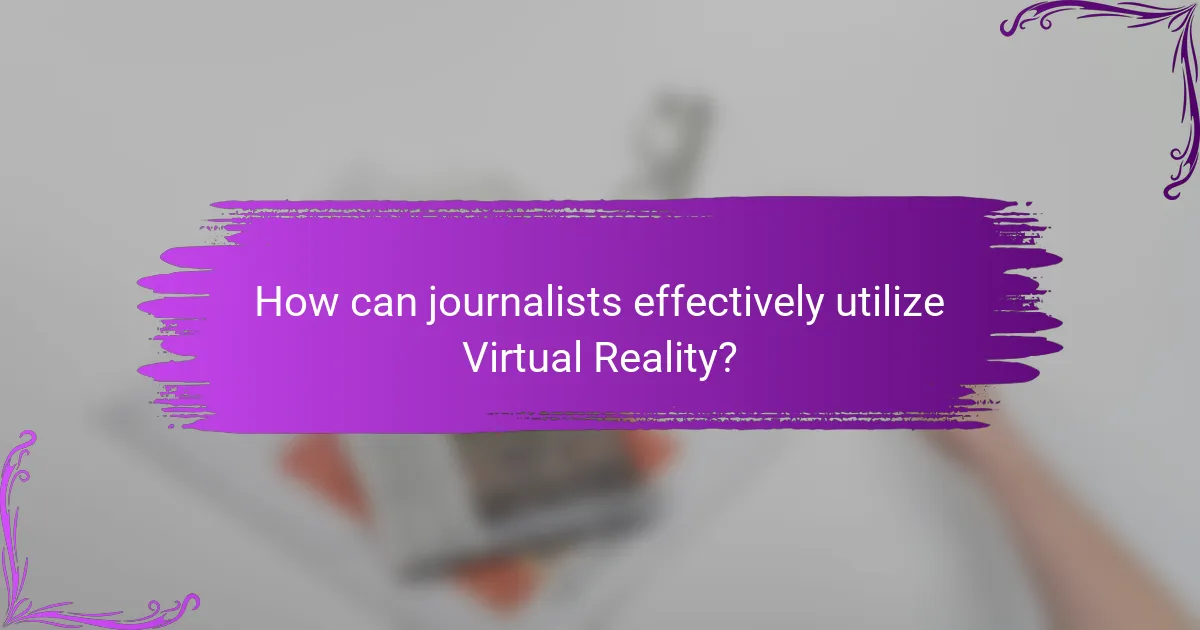 How can journalists effectively utilize Virtual Reality?