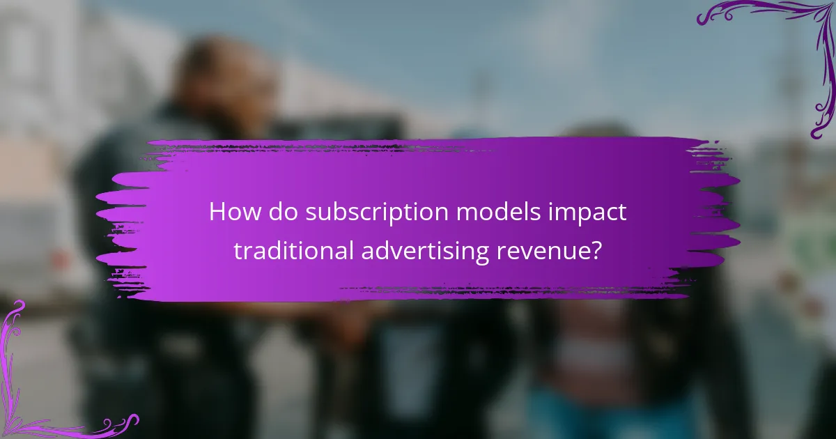 How do subscription models impact traditional advertising revenue?