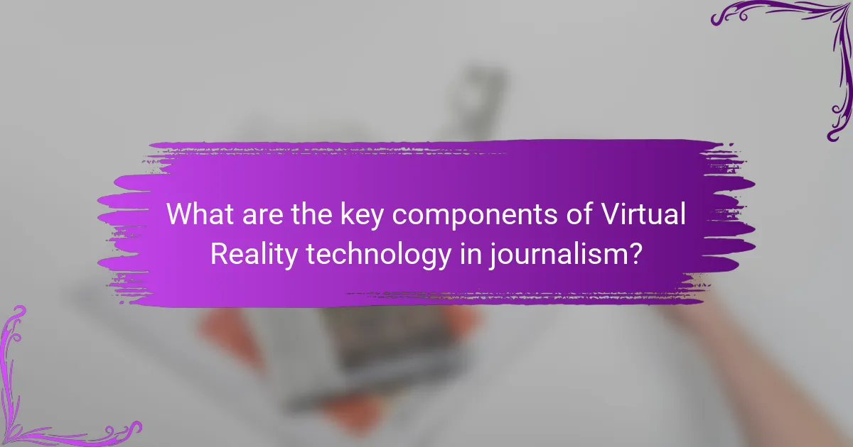 What are the key components of Virtual Reality technology in journalism?