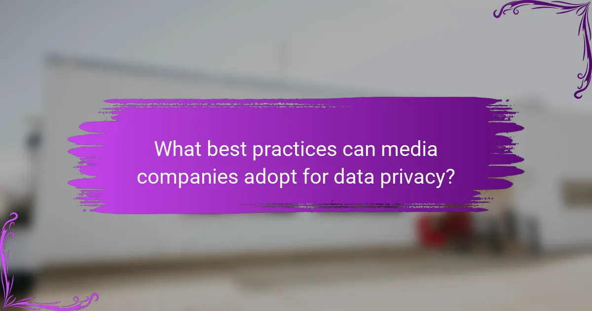 What best practices can media companies adopt for data privacy?