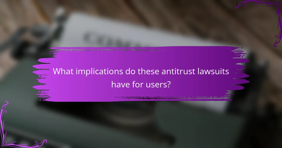 What implications do these antitrust lawsuits have for users?