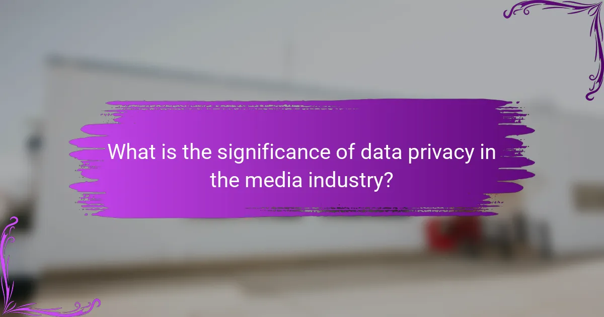 What is the significance of data privacy in the media industry?